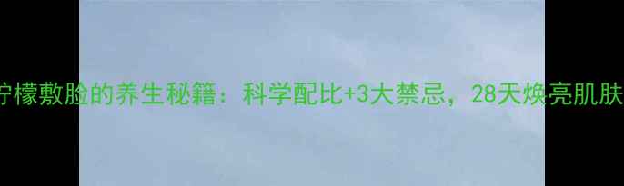 柠檬敷脸的养生秘籍科学配比3大禁忌28天焕亮肌肤