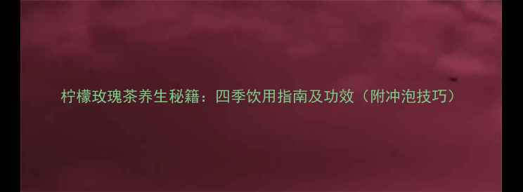 柠檬玫瑰茶养生秘籍四季饮用指南及功效附冲泡技巧