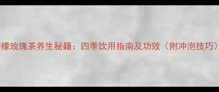 图片 柠檬玫瑰茶养生秘籍：四季饮用指南及功效（附冲泡技巧）2