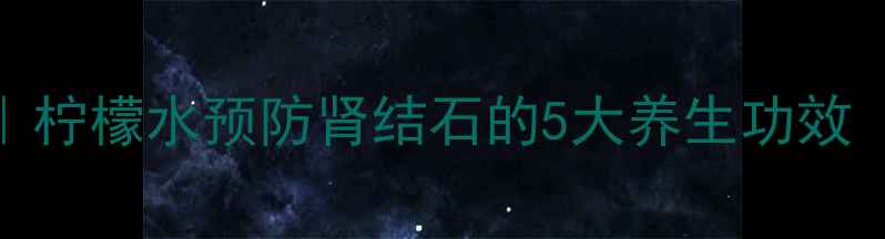 柠檬结石偏方柠檬水预防肾结石的5大养生功效附科学依据