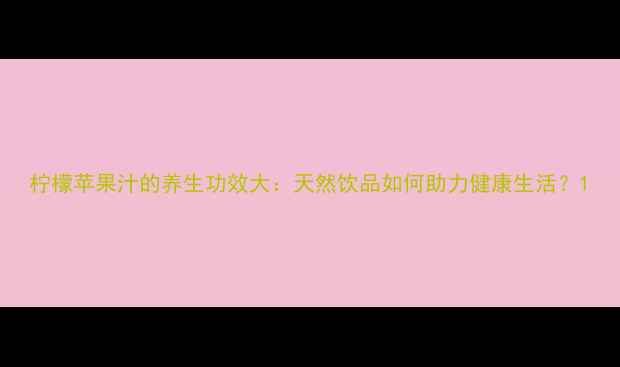 柠檬苹果汁的养生功效大天然饮品如何助力健康生活