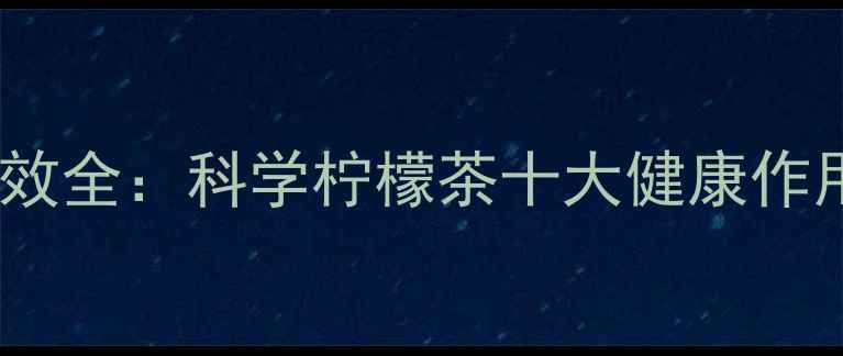 柠檬茶养生功效全科学柠檬茶十大健康作用及饮用指南