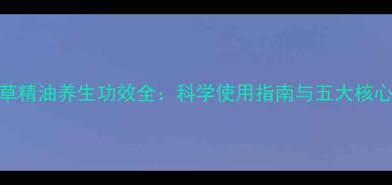 柠檬草精油养生功效全科学使用指南与五大核心作用