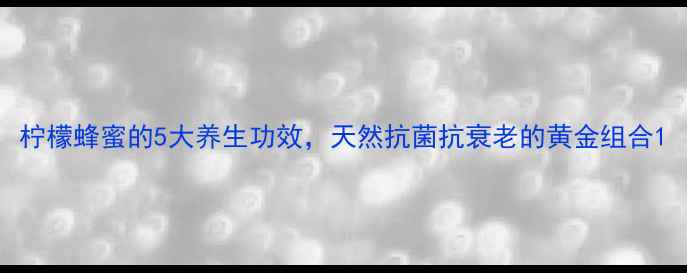 图片 柠檬蜂蜜的5大养生功效，天然抗菌抗衰老的黄金组合1