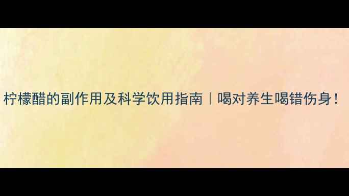 柠檬醋的副作用及科学饮用指南喝对养生喝错伤身