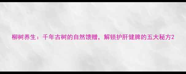 图片 柳树养生：千年古树的自然馈赠，解锁护肝健脾的五大秘方2