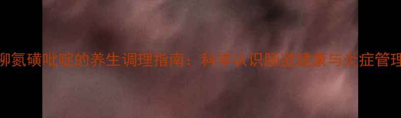 柳氮磺吡啶的养生调理指南科学认识肠道健康与炎症管理