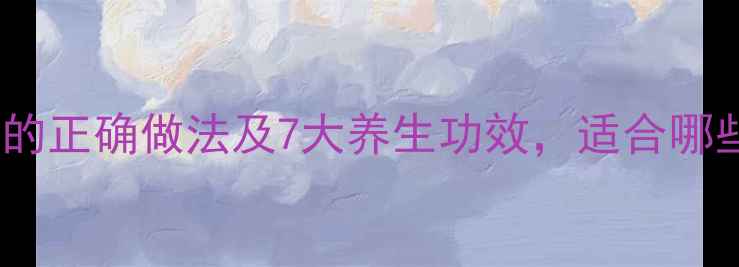 柴胡泡酒的正确做法及7大养生功效适合哪些人喝