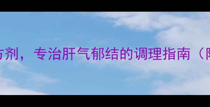 柴胡疏肝散中医经典方剂专治肝气郁结的调理指南附正确使用方法及禁忌