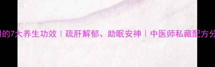 柴胡的7大养生功效疏肝解郁助眠安神中医师私藏配方分享