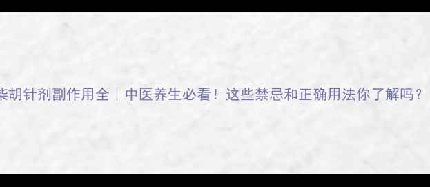 图片 柴胡针剂副作用全｜中医养生必看！这些禁忌和正确用法你了解吗？1