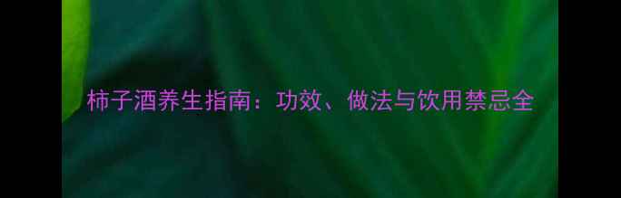 柿子酒养生指南功效做法与饮用禁忌全