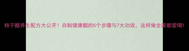 图片 柿子醋养生配方大公开！自制健康醋的5个步骤与7大功效，这样做全家都爱喝1