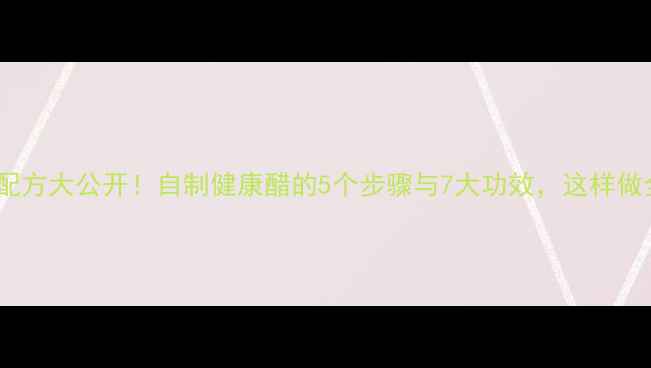 柿子醋养生配方大公开自制健康醋的5个步骤与7大功效这样做全家都爱喝