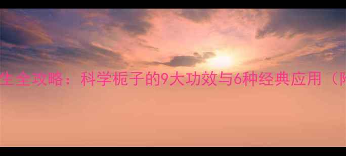 栀子花养生全攻略科学栀子的9大功效与6种经典应用附食谱
