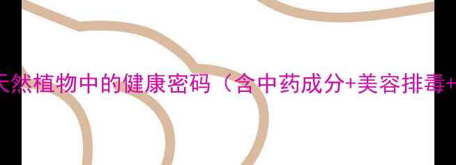 树皮养生解锁天然植物中的健康密码含中药成分美容排毒增强免疫力全