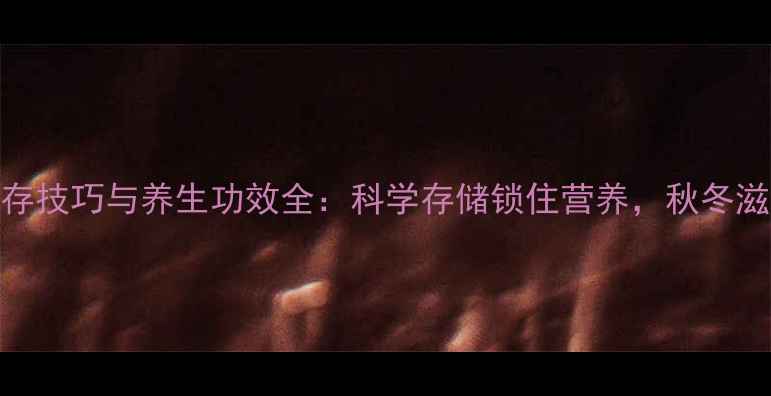 栗子仁保存技巧与养生功效全科学存储锁住营养秋冬滋补正当时