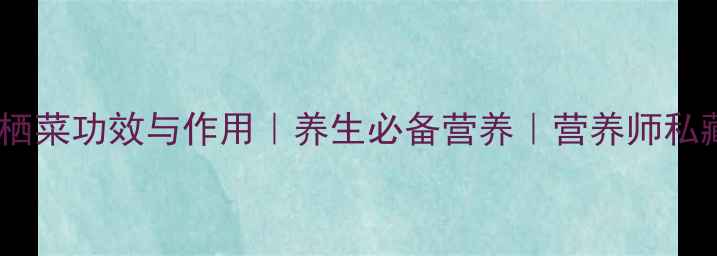 核心功效羊栖菜功效与作用养生必备营养营养师私藏食疗指南