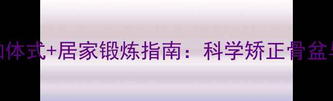 图片 核心改善大腿不拢的瑜伽体式+居家锻炼指南：科学矫正骨盆与肌肉群，打造匀称双腿