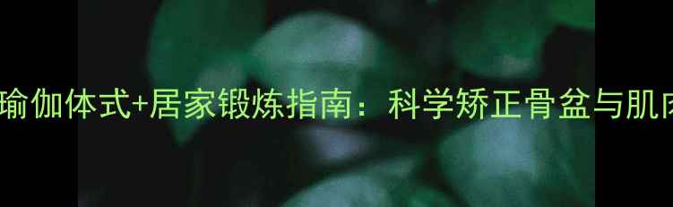 核心改善大腿不拢的瑜伽体式居家锻炼指南科学矫正骨盆与肌肉群打造匀称双腿