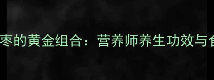 核桃大枣的黄金组合营养师养生功效与食用禁忌