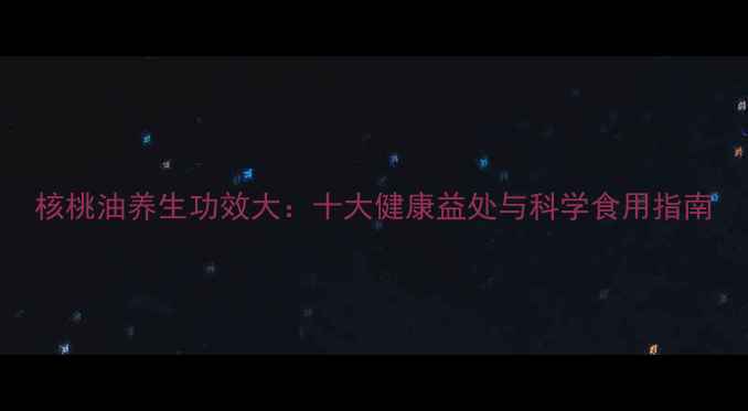 核桃油养生功效大十大健康益处与科学食用指南