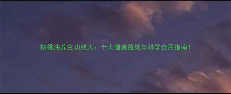 图片 核桃油养生功效大：十大健康益处与科学食用指南1