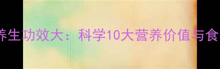 核桃的养生功效大科学10大营养价值与食用指南