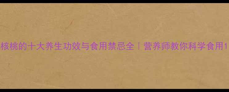 图片 核桃的十大养生功效与食用禁忌全｜营养师教你科学食用1