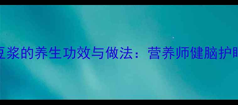 图片 核桃豆浆的养生功效与做法：营养师健脑护眼食谱