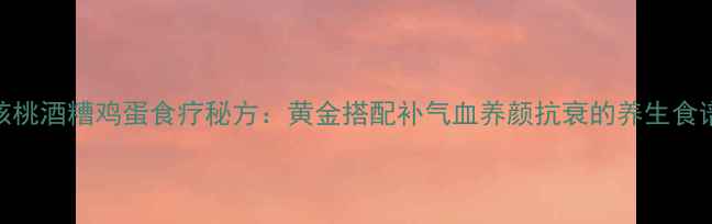 核桃酒糟鸡蛋食疗秘方黄金搭配补气血养颜抗衰的养生食谱