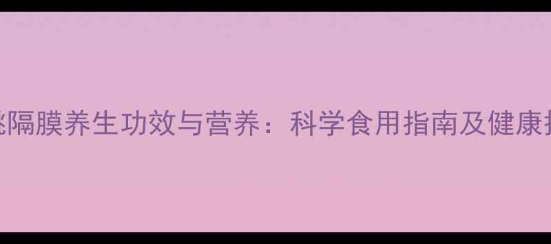 核桃隔膜养生功效与营养科学食用指南及健康搭配