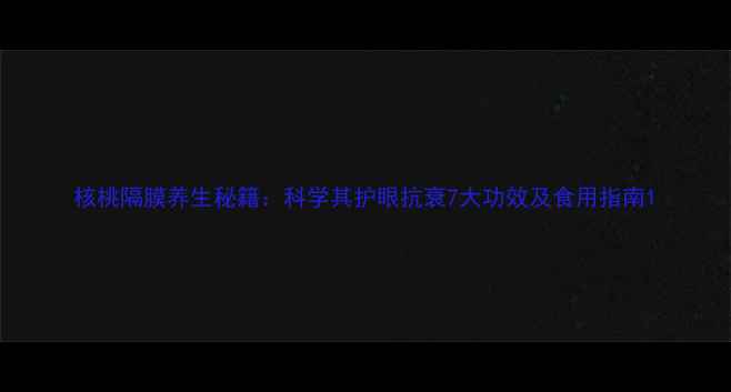 核桃隔膜养生秘籍科学其护眼抗衰7大功效及食用指南