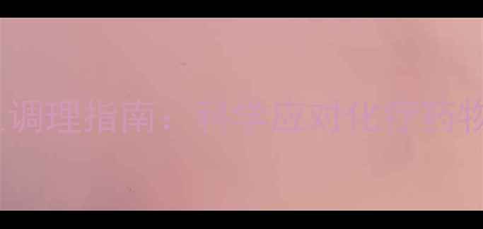 图片 格列卫副作用及养生调理指南：科学应对化疗药物不适的6大黄金法则