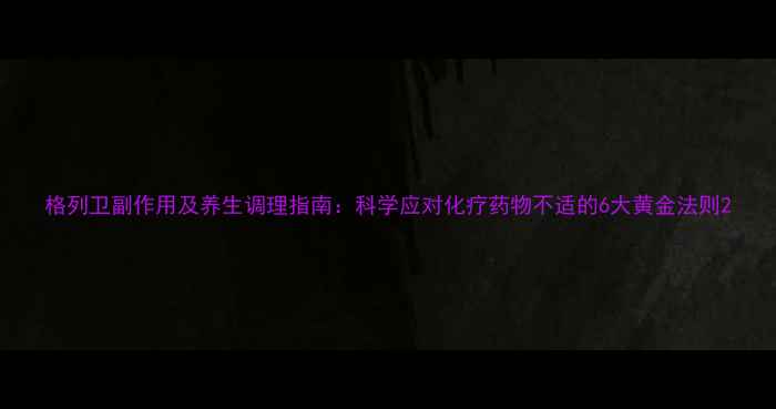 格列卫副作用及养生调理指南科学应对化疗药物不适的6大黄金法则
