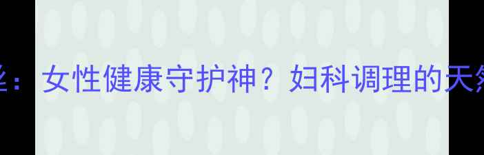 图片 格蕾丝：女性健康守护神？妇科调理的天然密码