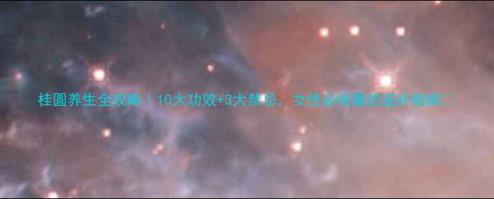 图片 桂圆养生全攻略｜10大功效+3大禁忌，女性必收藏的滋补指南💥