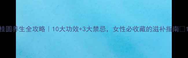 图片 桂圆养生全攻略｜10大功效+3大禁忌，女性必收藏的滋补指南💥1