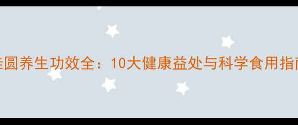 图片 桂圆养生功效全：10大健康益处与科学食用指南