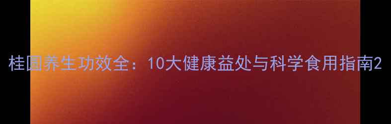 图片 桂圆养生功效全：10大健康益处与科学食用指南2