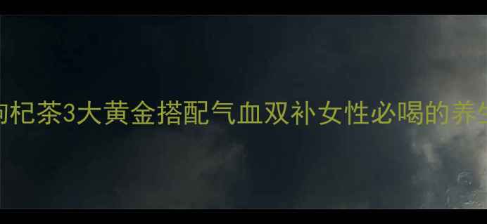 桂圆红枣枸杞茶3大黄金搭配气血双补女性必喝的养生茶饮攻略