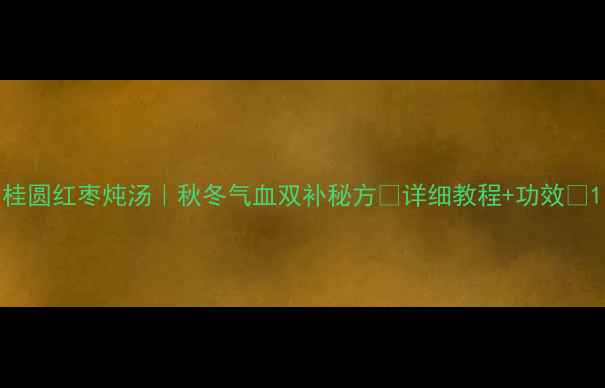 桂圆红枣炖汤秋冬气血双补秘方详细教程功效