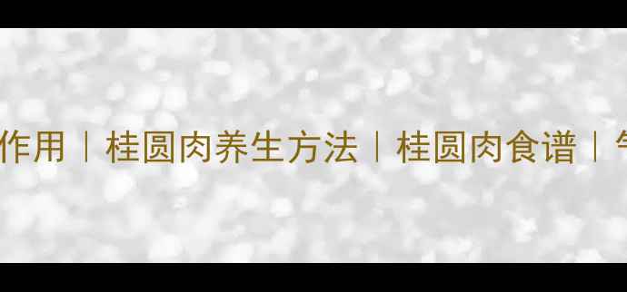 桂圆肉的功效与作用桂圆肉养生方法桂圆肉食谱气血不足必看
