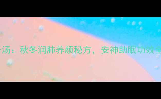 桂圆银耳莲子汤秋冬润肺养颜秘方安神助眠功效全附食谱