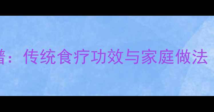 桂林糕养生食谱传统食疗功效与家庭做法附详细步骤