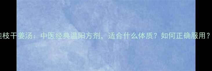 图片 桂枝干姜汤：中医经典温阳方剂，适合什么体质？如何正确服用？1