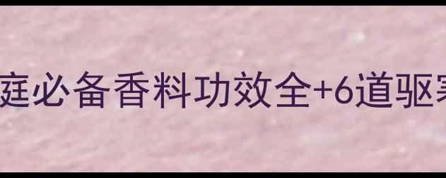 桂皮八角养生秘籍家庭必备香料功效全6道驱寒食谱附搭配禁忌