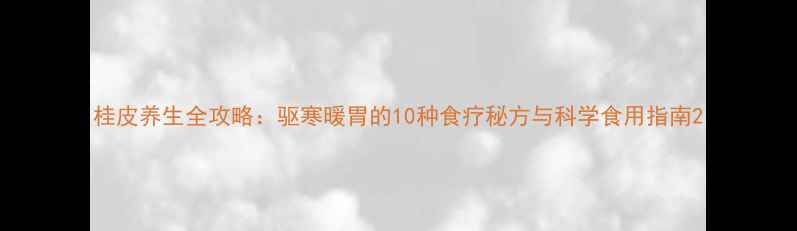 桂皮养生全攻略驱寒暖胃的10种食疗秘方与科学食用指南