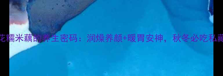 图片 桂花糯米藕的养生密码：润燥养颜+暖胃安神，秋冬必吃私藏方
