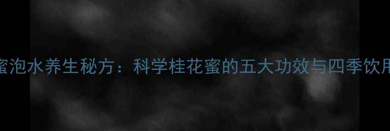 桂花蜜泡水养生秘方科学桂花蜜的五大功效与四季饮用指南